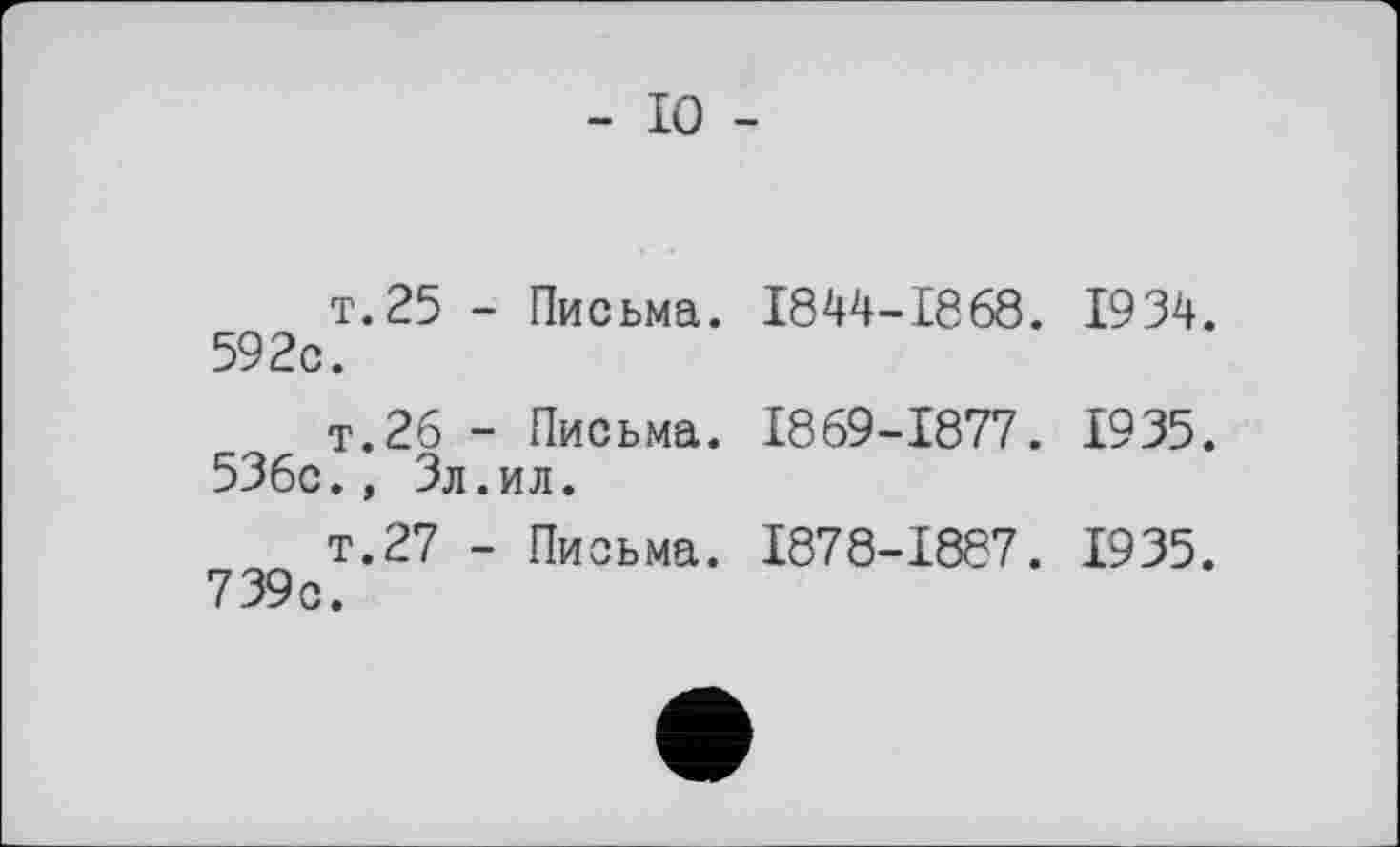 ﻿- 10 -
т.25 - Письма. 1844-1668. 1934. 592c.
т.26 - Письма. 1869-1877. 1935. 536c., Зл.ил.
т.27 - Письма. 1878-1887. 1935. 739c.